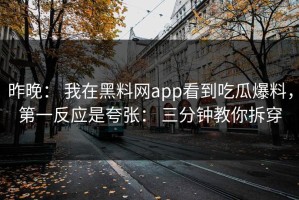昨晚： 我在黑料网app看到吃瓜爆料，第一反应是夸张： 三分钟教你拆穿