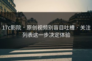 17c影院 · 原创视频别盲目吐槽 · 关注列表这一步决定体验