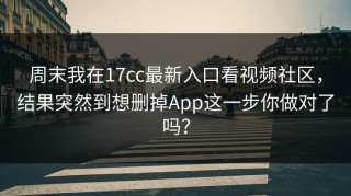 周末我在17cc最新入口看视频社区，结果突然到想删掉App这一步你做对了吗？