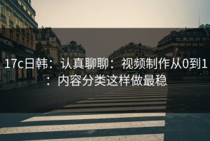17c日韩：认真聊聊：视频制作从0到1：内容分类这样做最稳