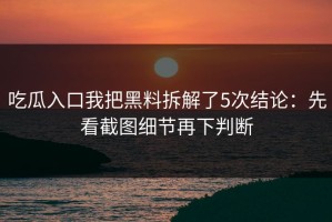 吃瓜入口我把黑料拆解了5次结论：先看截图细节再下判断
