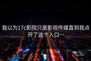 我以为17c影院只是影视传媒直到我点开了这个入口…