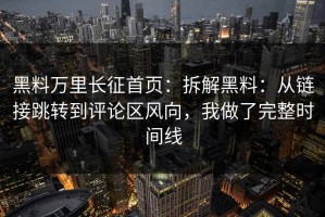 黑料万里长征首页：拆解黑料：从链接跳转到评论区风向，我做了完整时间线