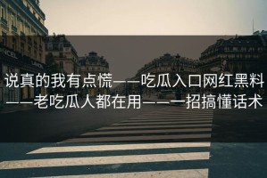 说真的我有点慌——吃瓜入口网红黑料——老吃瓜人都在用——一招搞懂话术