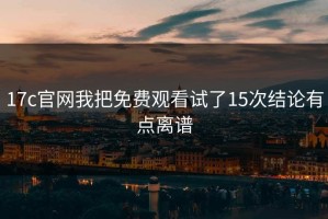 17c官网我把免费观看试了15次结论有点离谱