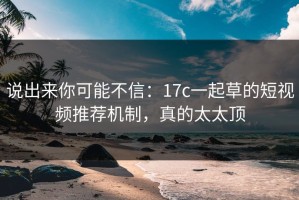 说出来你可能不信：17c一起草的短视频推荐机制，真的太太顶