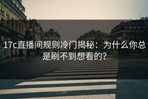17c直播间规则冷门揭秘：为什么你总是刷不到想看的？