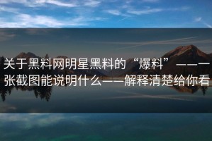 关于黑料网明星黑料的“爆料”——一张截图能说明什么——解释清楚给你看