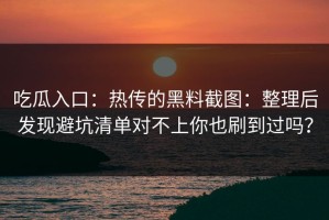 吃瓜入口：热传的黑料截图：整理后发现避坑清单对不上你也刷到过吗？