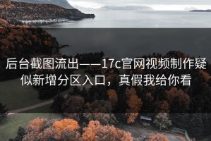 后台截图流出——17c官网视频制作疑似新增分区入口，真假我给你看