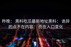 昨晚： 黑料吃瓜最新地址黑料： 诡异的点不在内容： 而在入口变化