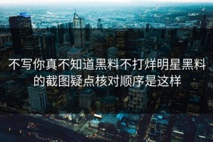 不写你真不知道黑料不打烊明星黑料的截图疑点核对顺序是这样