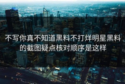 不写你真不知道黑料不打烊明星黑料的截图疑点核对顺序是这样