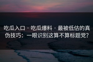 吃瓜入口 · 吃瓜爆料 · 最被低估的真伪技巧：一眼识别这算不算标题党？