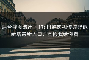 后台截图流出 · 17c日韩影视传媒疑似新增最新入口，真假我给你看