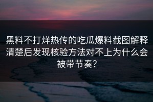黑料不打烊热传的吃瓜爆料截图解释清楚后发现核验方法对不上为什么会被带节奏？