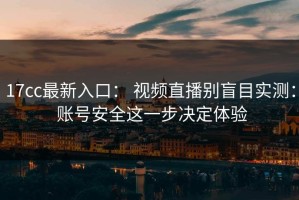 17cc最新入口： 视频直播别盲目实测： 账号安全这一步决定体验