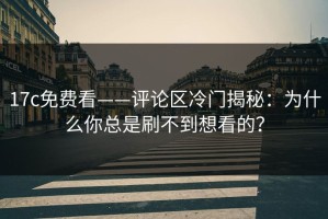 17c免费看——评论区冷门揭秘：为什么你总是刷不到想看的？