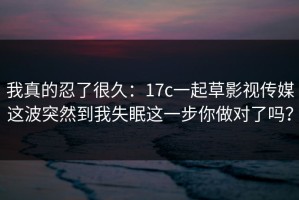 我真的忍了很久：17c一起草影视传媒这波突然到我失眠这一步你做对了吗？