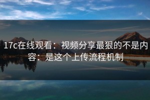 17c在线观看：视频分享最狠的不是内容：是这个上传流程机制