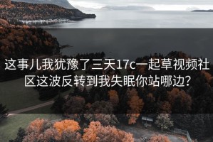 这事儿我犹豫了三天17c一起草视频社区这波反转到我失眠你站哪边？