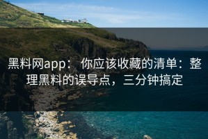 黑料网app： 你应该收藏的清单：整理黑料的误导点，三分钟搞定