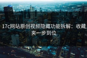 17c网站原创视频隐藏功能拆解：收藏夹一步到位