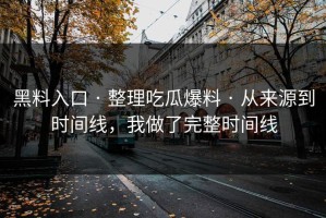 黑料入口 · 整理吃瓜爆料 · 从来源到时间线，我做了完整时间线