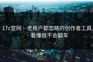 17c官网 · 老用户都忽略的创作者工具 · 看懂就不会翻车