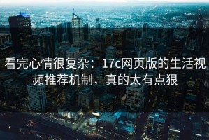 看完心情很复杂：17c网页版的生活视频推荐机制，真的太有点狠
