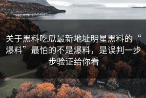关于黑料吃瓜最新地址明星黑料的“爆料”最怕的不是爆料，是误判一步步验证给你看