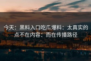 今天：黑料入口吃瓜爆料：太真实的点不在内容：而在传播路径