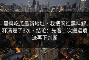 黑料吃瓜最新地址 · 我把网红黑料解释清楚了3次 · 结论：先看二次搬运痕迹再下判断