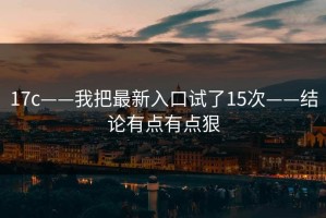 17c——我把最新入口试了15次——结论有点有点狠