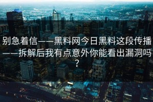 别急着信——黑料网今日黑料这段传播——拆解后我有点意外你能看出漏洞吗？