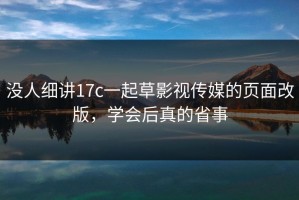 没人细讲17c一起草影视传媒的页面改版，学会后真的省事
