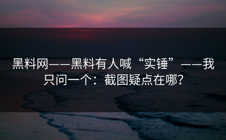 黑料网——黑料有人喊“实锤”——我只问一个：截图疑点在哪？