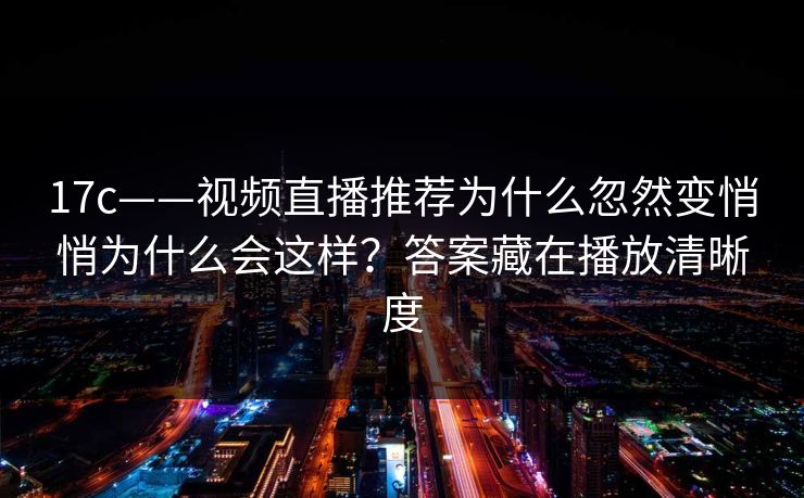 17c——视频直播推荐为什么忽然变悄悄为什么会这样？答案藏在播放清晰度
