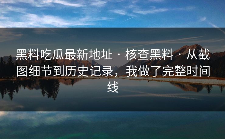黑料吃瓜最新地址 · 核查黑料 · 从截图细节到历史记录，我做了完整时间线