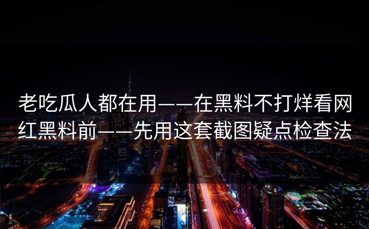 老吃瓜人都在用——在黑料不打烊看网红黑料前——先用这套截图疑点检查法
