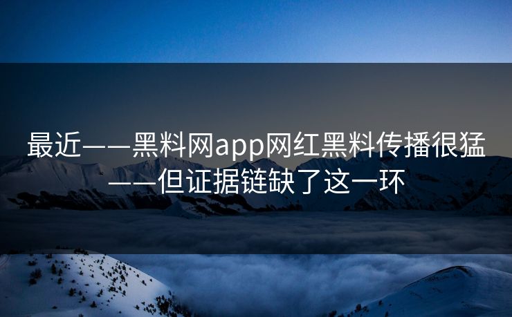 最近——黑料网app网红黑料传播很猛——但证据链缺了这一环