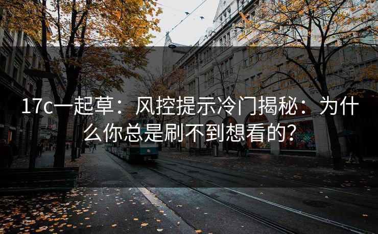 17c一起草：风控提示冷门揭秘：为什么你总是刷不到想看的？