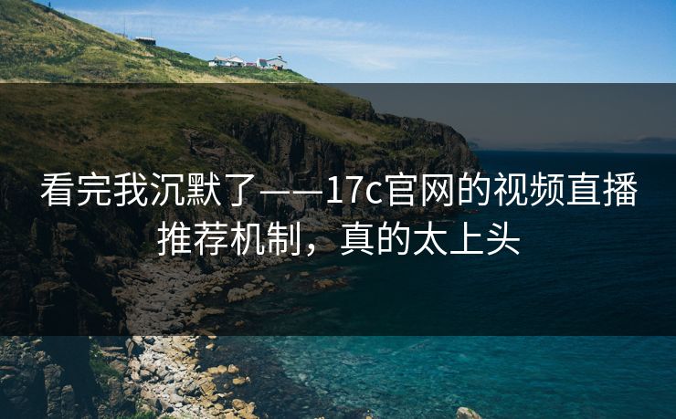 看完我沉默了——17c官网的视频直播推荐机制，真的太上头