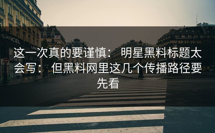 这一次真的要谨慎： 明星黑料标题太会写： 但黑料网里这几个传播路径要先看