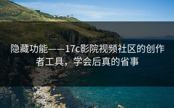 隐藏功能——17c影院视频社区的创作者工具，学会后真的省事