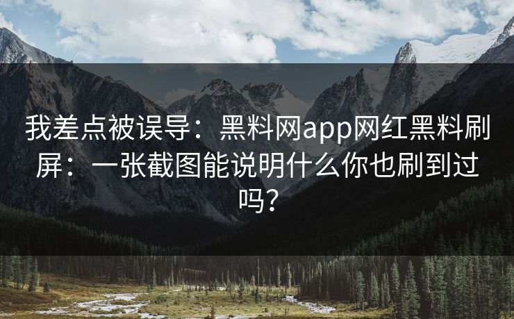 我差点被误导：黑料网app网红黑料刷屏：一张截图能说明什么你也刷到过吗？