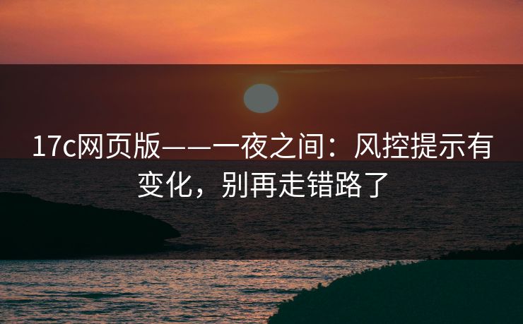 17c网页版——一夜之间：风控提示有变化，别再走错路了