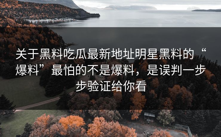关于黑料吃瓜最新地址明星黑料的“爆料”最怕的不是爆料，是误判一步步验证给你看