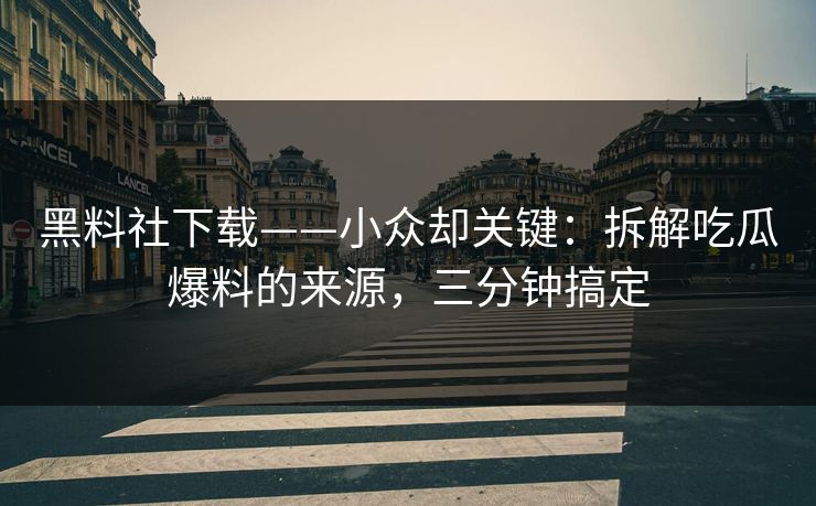 黑料社下载——小众却关键：拆解吃瓜爆料的来源，三分钟搞定