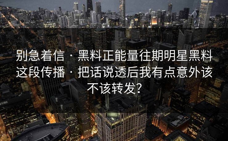 别急着信 · 黑料正能量往期明星黑料这段传播 · 把话说透后我有点意外该不该转发？